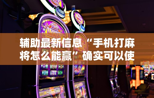 辅助最新信息“手机打麻将怎么能赢”确实可以使用辅助