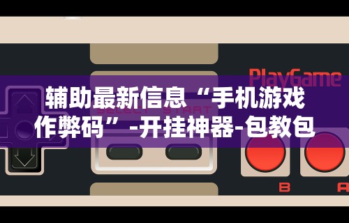 辅助最新信息“手机游戏作弊码”-开挂神器-包教包会
