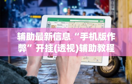 辅助最新信息“手机版作弊	”开挂(透视)辅助教程