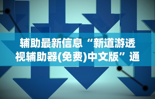 辅助最新信息“新道游透视辅助器(免费)中文版”通用版下载教程