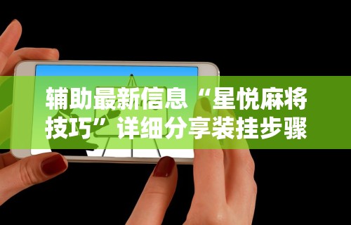 辅助最新信息“星悦麻将技巧”详细分享装挂步骤