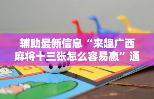 辅助最新信息“来趣广西麻将十三张怎么容易赢	”通用版下载教程