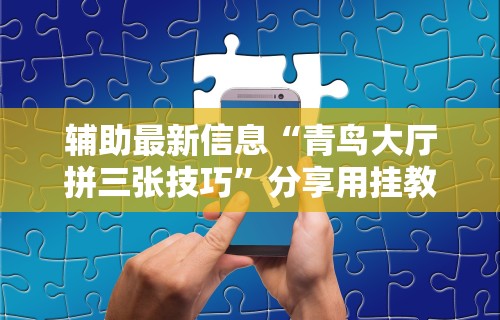 辅助最新信息“青鸟大厅拼三张技巧”分享用挂教程