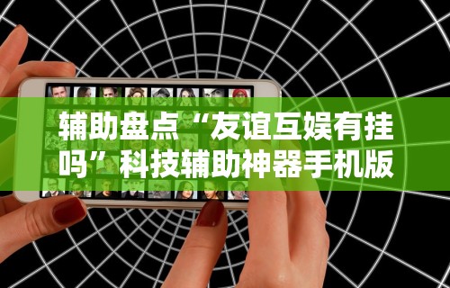 辅助盘点“友谊互娱有挂吗”科技辅助神器手机版