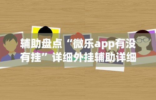 辅助盘点“微乐app有没有挂”详细外挂辅助详细教程
