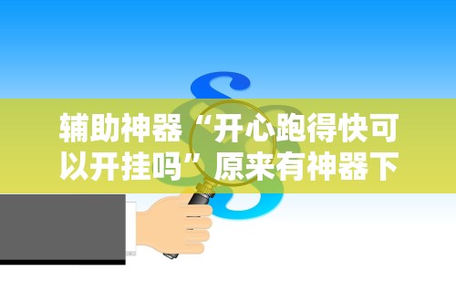 辅助神器“开心跑得快可以开挂吗”原来有神器下载!