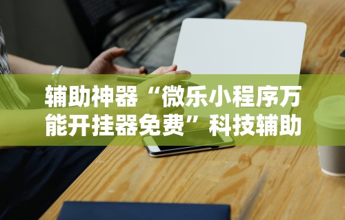 辅助神器“微乐小程序万能开挂器免费”科技辅助神器手机