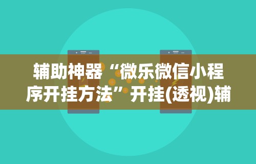 辅助神器“微乐微信小程序开挂方法	”开挂(透视)辅助神器