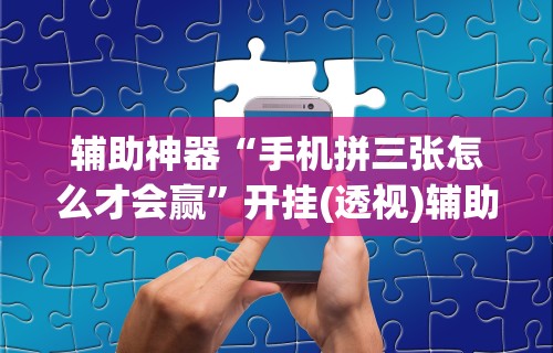 辅助神器“手机拼三张怎么才会赢	”开挂(透视)辅助教程