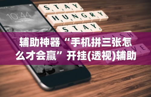 辅助神器“手机拼三张怎么才会赢”开挂(透视)辅助教程