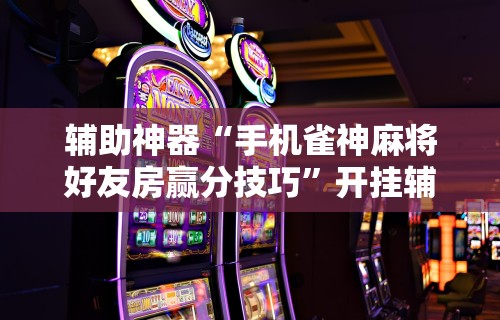 辅助神器“手机雀神麻将好友房赢分技巧”开挂辅助脚本+详细开挂