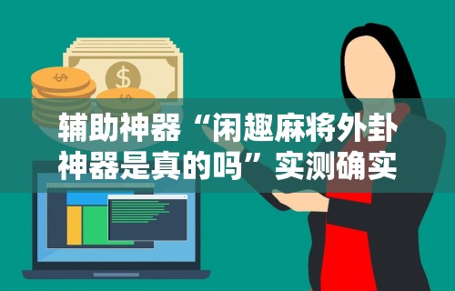 辅助神器“闲趣麻将外卦神器是真的吗	”实测确实有挂