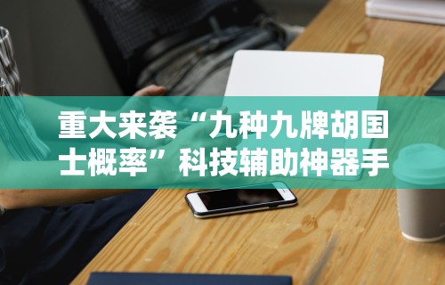重大来袭“九种九牌胡国士概率”科技辅助神器手机版教程