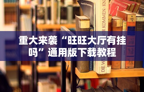 重大来袭“旺旺大厅有挂吗	”通用版下载教程