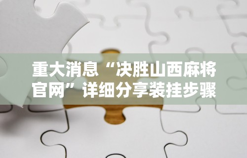 重大消息“决胜山西麻将官网”详细分享装挂步骤教程