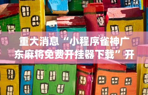 重大消息“小程序雀神广东麻将免费开挂器下载”开挂(透视)辅助教程