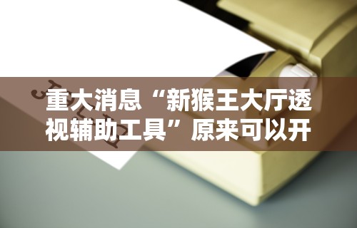 重大消息“新猴王大厅透视辅助工具	”原来可以开挂