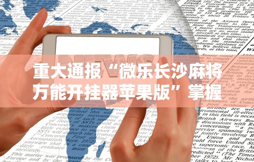 重大通报“微乐长沙麻将万能开挂器苹果版	”掌握辅助功能必胜规则