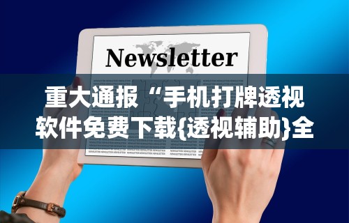 重大通报“手机打牌透视软件免费下载{透视辅助}全揭秘 重大通报“手机打牌透视软件免费下载{透视辅助}全揭秘