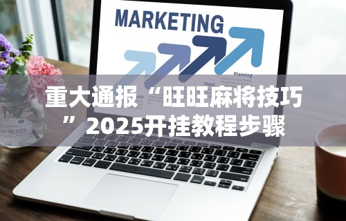 重大通报“旺旺麻将技巧”2025开挂教程步骤
