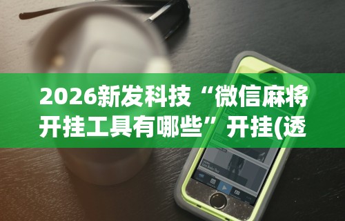 2026新发科技“微信麻将开挂工具有哪些”开挂(透视)辅助教程