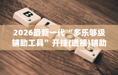 2026最新一代“多乐够级辅助工具	”开挂(透视)辅助教程