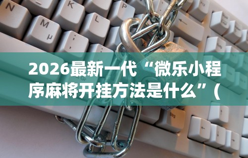 2026最新一代“微乐小程序麻将开挂方法是什么	”(详细透视教程)-