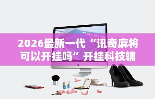 2026最新一代“讯奇麻将可以开挂吗	”开挂科技辅助神器手机