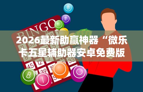 2026最新助赢神器“微乐卡五星辅助器安卓免费版下载”(透视)其实确实有挂