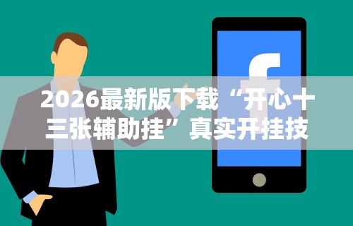 2026最新版下载“开心十三张辅助挂”真实开挂技巧分享