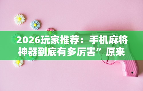 2026玩家推荐：手机麻将神器到底有多厉害”原来可以开挂