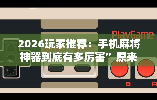 2026玩家推荐：手机麻将神器到底有多厉害”原来可以开挂