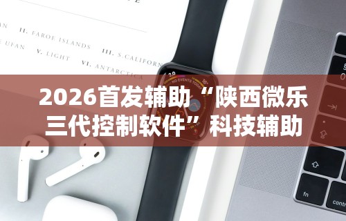 2026首发辅助“陕西微乐三代控制软件”科技辅助神器手机版教程