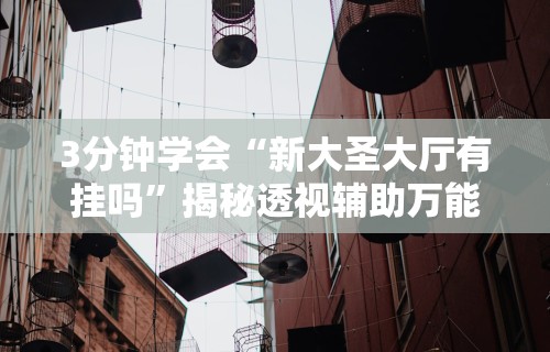 3分钟学会“新大圣大厅有挂吗	”揭秘透视辅助万能挂