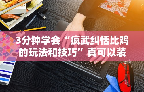 3分钟学会“疯武纠恬比鸡的玩法和技巧”真可以装挂