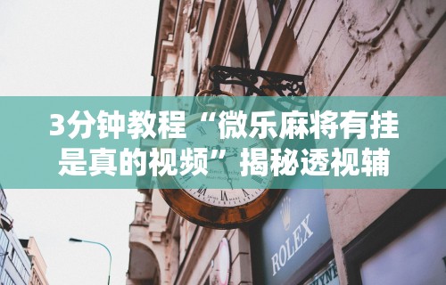 3分钟教程“微乐麻将有挂是真的视频”揭秘透视辅助万能挂