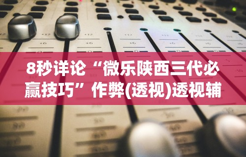 8秒详论“微乐陕西三代必赢技巧”作弊(透视)透视辅助