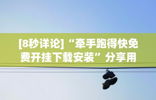 [8秒详论]“牵手跑得快免费开挂下载安装	”分享用挂教程
