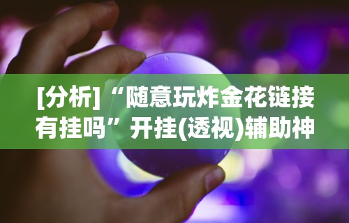 [分析]“随意玩炸金花链接有挂吗”开挂(透视)辅助神器