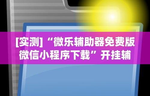 [实测]“微乐辅助器免费版微信小程序下载”开挂辅助脚本+详细开挂