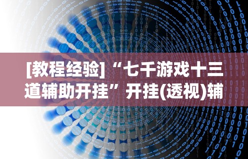 [教程经验]“七千游戏十三道辅助开挂”开挂(透视)辅助教程