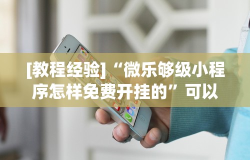 [教程经验]“微乐够级小程序怎样免费开挂的	”可以开挂作弊