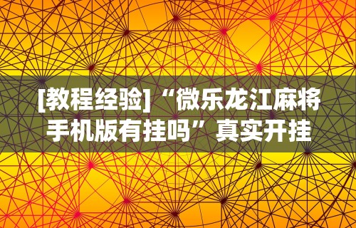 [教程经验]“微乐龙江麻将手机版有挂吗”真实开挂技巧分享