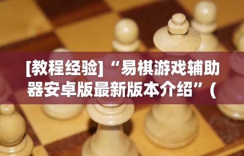 [教程经验]“易棋游戏辅助器安卓版最新版本介绍”(太坑了果然有挂)