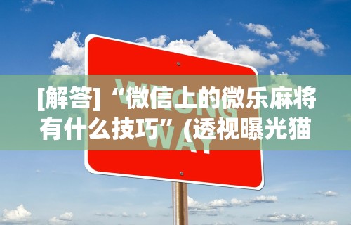 [解答]“微信上的微乐麻将有什么技巧	”(透视曝光猫腻)