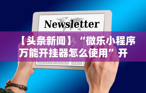 【头条新闻】“微乐小程序万能开挂器怎么使用”开挂辅助脚本+详细开挂