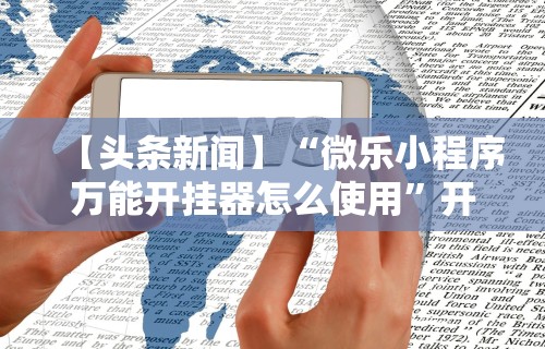 【头条新闻】“微乐小程序万能开挂器怎么使用”开挂辅助脚本+详细开挂