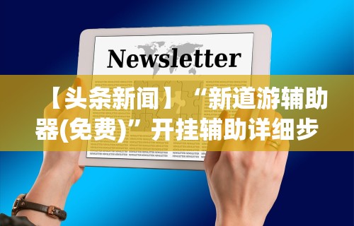 【头条新闻】“新道游辅助器(免费)	”开挂辅助详细步骤