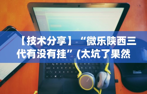 【技术分享】“微乐陕西三代有没有挂	”(太坑了果然有挂)