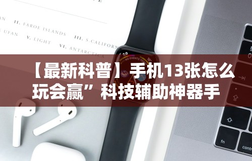 【最新科普】手机13张怎么玩会赢”科技辅助神器手机